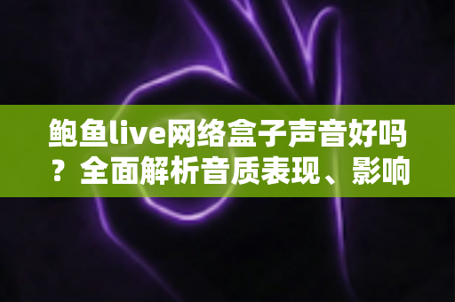 鲍鱼live网络盒子声音好吗？全面解析音质表现、影响因素与实用优化技巧