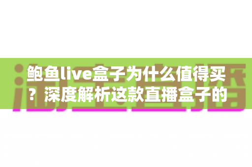 鲍鱼live盒子为什么值得买？深度解析这款直播盒子的核心优势与真实购买理由