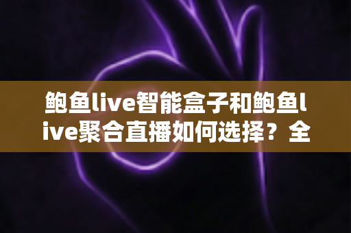 鲍鱼live智能盒子和鲍鱼live聚合直播如何选择?全面解析帮你做出明智决定 鲍鱼live智能盒子和鲍鱼live聚合直播如何选择?全面解析帮你做出明智决定
