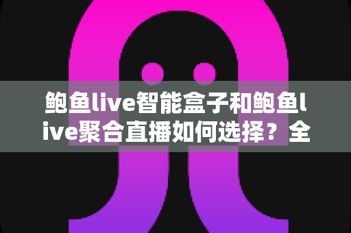 鲍鱼live智能盒子和鲍鱼live聚合直播如何选择？全面解析帮你做出明智决定