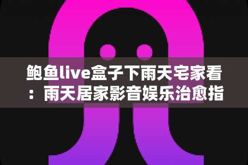 鲍鱼live盒子下雨天宅家看:雨天居家影音娱乐治愈指南 鲍鱼live盒子下雨天宅家看:雨天居家影音娱乐治愈指南