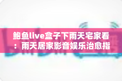 鲍鱼live盒子下雨天宅家看:雨天居家影音娱乐治愈指南 鲍鱼live盒子下雨天宅家看:雨天居家影音娱乐治愈指南