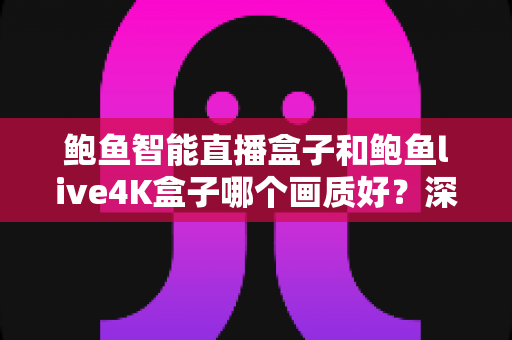 鲍鱼智能直播盒子和鲍鱼live4K盒子哪个画质好?深度画质评测与选购避坑指南 鲍鱼智能直播盒子和鲍鱼live4K盒子哪个画质好?深度画质评测与选购避坑指南