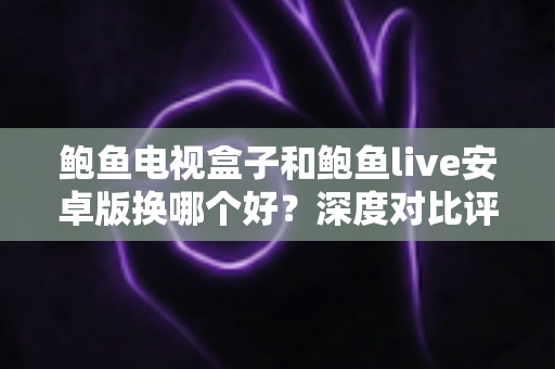 鲍鱼电视盒子和鲍鱼live安卓版换哪个好?深度对比评测帮你选对家庭影音方案 鲍鱼电视盒子和鲍鱼live安卓版换哪个好?深度对比评测帮你选对家庭影音方案