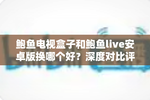 鲍鱼电视盒子和鲍鱼live安卓版换哪个好?深度对比评测帮你选对家庭影音方案 鲍鱼电视盒子和鲍鱼live安卓版换哪个好?深度对比评测帮你选对家庭影音方案