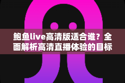 鲍鱼live高清版适合谁?全面解析高清直播体验的目标人群与选择指南 鲍鱼live高清版适合谁?全面解析高清直播体验的目标人群与选择指南