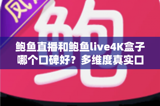 鲍鱼直播和鲍鱼live4K盒子哪个口碑好？多维度真实口碑对比与选购指南