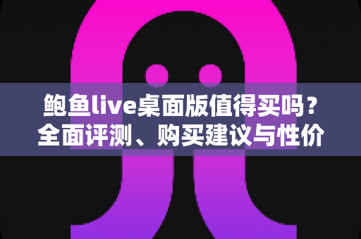 鲍鱼live桌面版值得买吗？全面评测、购买建议与性价比深度解析