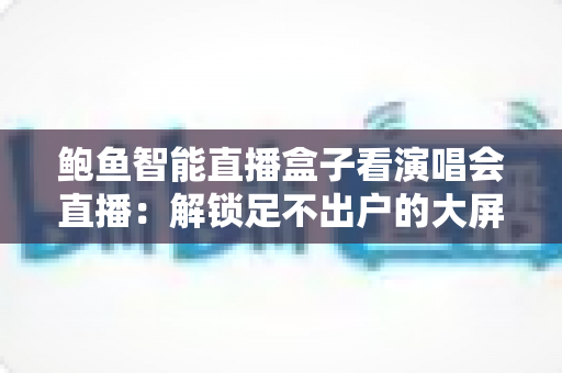 鲍鱼智能直播盒子看演唱会直播:解锁足不出户的大屏沉浸式视听新体验 鲍鱼智能直播盒子看演唱会直播:解锁足不出户的大屏沉浸式视听新体验