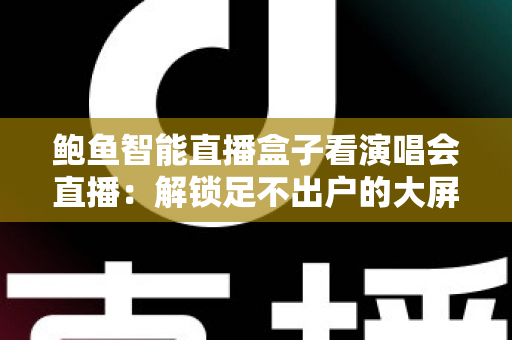 鲍鱼智能直播盒子看演唱会直播：解锁足不出户的大屏沉浸式视听新体验