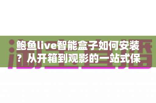 鲍鱼live智能盒子如何安装?从开箱到观影的一站式保姆级教程 鲍鱼live智能盒子如何安装?从开箱到观影的一站式保姆级教程