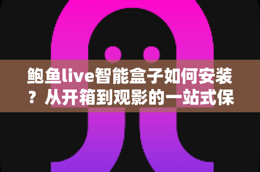 鲍鱼live智能盒子如何安装?从开箱到观影的一站式保姆级教程 鲍鱼live智能盒子如何安装?从开箱到观影的一站式保姆级教程