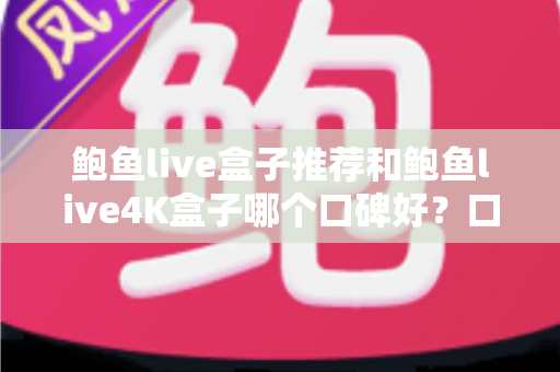 鲍鱼live盒子推荐和鲍鱼live4K盒子哪个口碑好？口碑对比与选购全指南