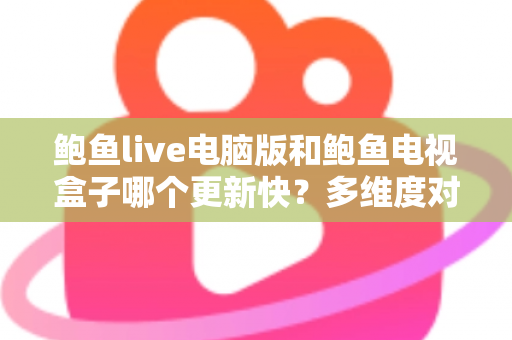 鲍鱼live电脑版和鲍鱼电视盒子哪个更新快？多维度对比与使用指南全解析