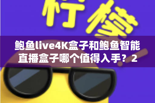鲍鱼live4K盒子和鲍鱼智能直播盒子哪个值得入手?2025年深度对比评测与避坑选购指南 鲍鱼live4K盒子和鲍鱼智能直播盒子哪个值得入手?2025年深度对比评测与避坑选购指南