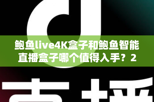 鲍鱼live4K盒子和鲍鱼智能直播盒子哪个值得入手?2025年深度对比评测与避坑选购指南 鲍鱼live4K盒子和鲍鱼智能直播盒子哪个值得入手?2025年深度对比评测与避坑选购指南