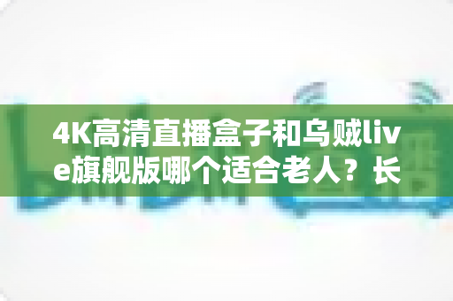 4K高清直播盒子和乌贼live旗舰版哪个适合老人?长辈电视设备选购全攻略与避坑指南 4K高清直播盒子和乌贼live旗舰版哪个适合老人?长辈电视设备选购全攻略与避坑指南
