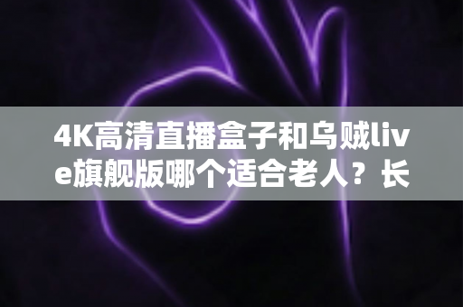 4K高清直播盒子和乌贼live旗舰版哪个适合老人?长辈电视设备选购全攻略与避坑指南 4K高清直播盒子和乌贼live旗舰版哪个适合老人?长辈电视设备选购全攻略与避坑指南