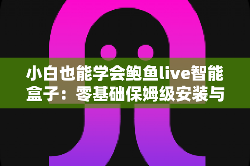 小白也能学会鲍鱼live智能盒子：零基础保姆级安装与使用全攻略