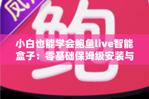 小白也能学会鲍鱼live智能盒子：零基础保姆级安装与使用全攻略