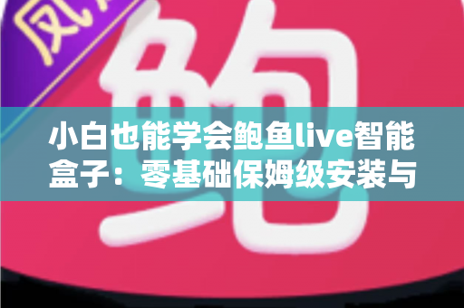 小白也能学会鲍鱼live智能盒子：零基础保姆级安装与使用全攻略