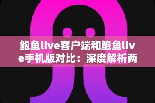 鲍鱼live客户端和鲍鱼live手机版对比:深度解析两大版本差异,助你选出最佳观看体验方案 鲍鱼live客户端和鲍鱼live手机版对比:深度解析两大版本差异,助你选出最佳观看体验方案