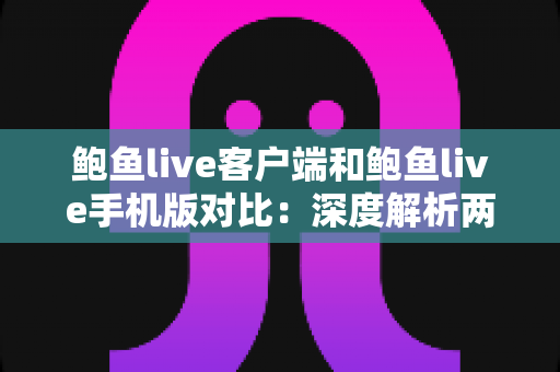 鲍鱼live客户端和鲍鱼live手机版对比:深度解析两大版本差异,助你选出最佳观看体验方案 鲍鱼live客户端和鲍鱼live手机版对比:深度解析两大版本差异,助你选出最佳观看体验方案
