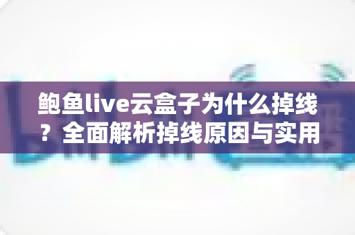 鲍鱼live云盒子为什么掉线?全面解析掉线原因与实用解决方案指南 鲍鱼live云盒子为什么掉线?全面解析掉线原因与实用解决方案指南