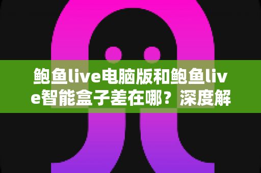 鲍鱼live电脑版和鲍鱼live智能盒子差在哪?深度解析两大版本核心区别,帮你选对观影设备不迷路 鲍鱼live电脑版和鲍鱼live智能盒子差在哪?深度解析两大版本核心区别,帮你选对观影设备不迷路