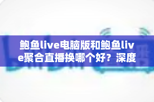 鲍鱼live电脑版和鲍鱼live聚合直播换哪个好？深度对比与选择指南
