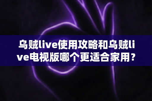 乌贼live使用攻略和乌贼live电视版哪个更适合家用？一篇文章帮你彻底搞懂