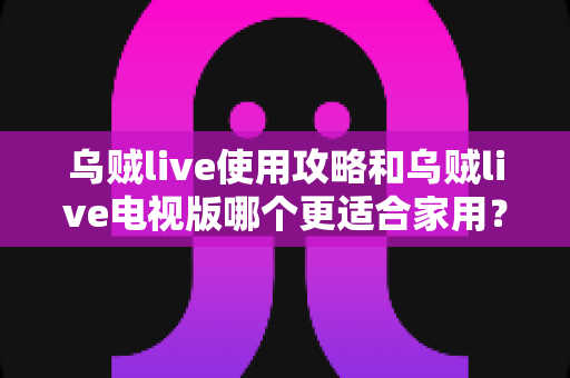 乌贼live使用攻略和乌贼live电视版哪个更适合家用？一篇文章帮你彻底搞懂