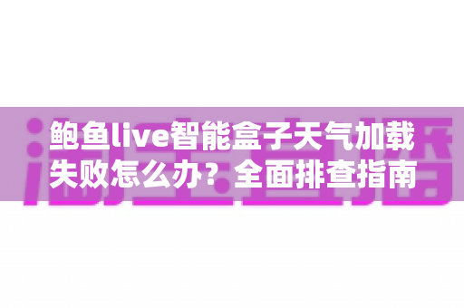鲍鱼live智能盒子天气加载失败怎么办？全面排查指南与实用解决方案