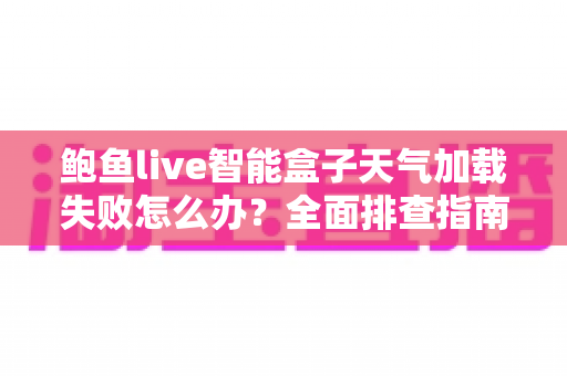 鲍鱼live智能盒子天气加载失败怎么办？全面排查指南与实用解决方案