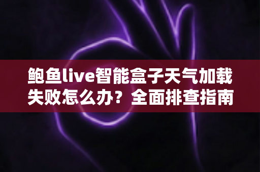 鲍鱼live智能盒子天气加载失败怎么办？全面排查指南与实用解决方案
