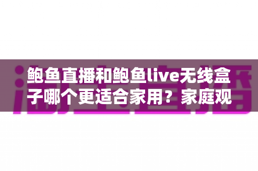 鲍鱼直播和鲍鱼live无线盒子哪个更适合家用？家庭观影最优方案全面对比与选购指南
