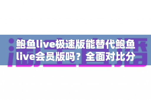 鲍鱼live极速版能替代鲍鱼live会员版吗?全面对比分析帮你找到最适合的版本 鲍鱼live极速版能替代鲍鱼live会员版吗?全面对比分析帮你找到最适合的版本