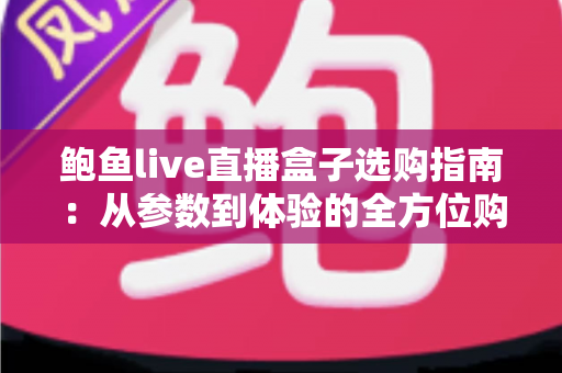 鲍鱼live直播盒子选购指南:从参数到体验的全方位购买建议 鲍鱼live直播盒子选购指南:从参数到体验的全方位购买建议