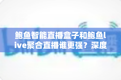 鲍鱼智能直播盒子和鲍鱼live聚合直播谁更强?深度对比评测助你选对直播工具 鲍鱼智能直播盒子和鲍鱼live聚合直播谁更强?深度对比评测助你选对直播工具