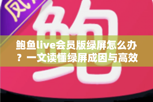 鲍鱼live会员版绿屏怎么办?一文读懂绿屏成因与高效修复技巧全攻略 鲍鱼live会员版绿屏怎么办?一文读懂绿屏成因与高效修复技巧全攻略