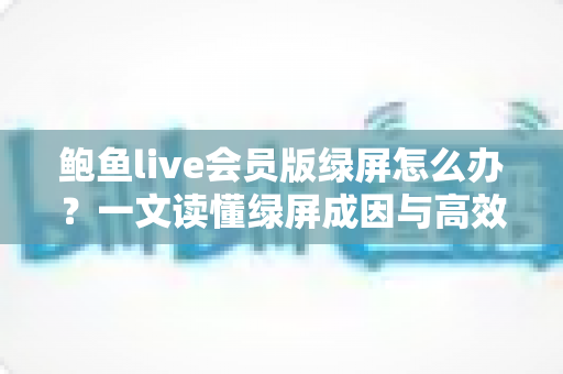 鲍鱼live会员版绿屏怎么办?一文读懂绿屏成因与高效修复技巧全攻略 鲍鱼live会员版绿屏怎么办?一文读懂绿屏成因与高效修复技巧全攻略