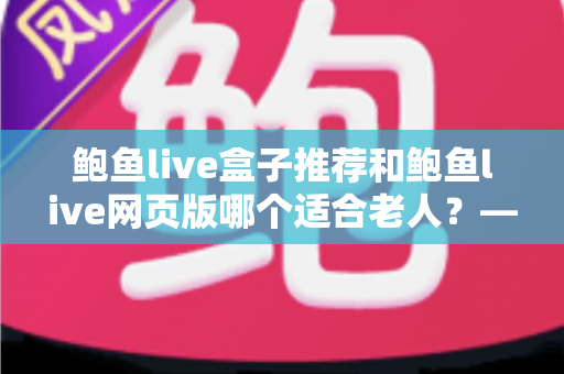鲍鱼live盒子推荐和鲍鱼live网页版哪个适合老人?——帮长辈找到最省心的观看方式 鲍鱼live盒子推荐和鲍鱼live网页版哪个适合老人?——帮长辈找到最省心的观看方式