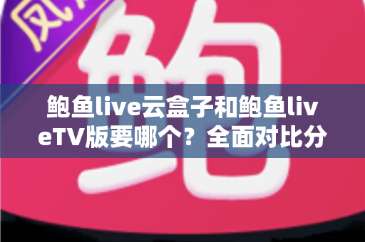 鲍鱼live云盒子和鲍鱼liveTV版要哪个？全面对比分析帮你找到最适合的观看方案