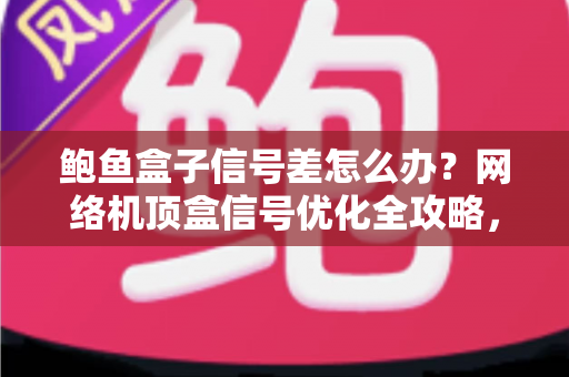 鲍鱼盒子信号差怎么办？网络机顶盒信号优化全攻略，轻松告别卡顿缓冲
