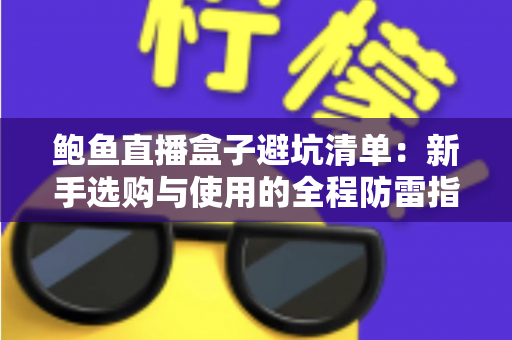 鲍鱼直播盒子避坑清单:新手选购与使用的全程防雷指南 鲍鱼直播盒子避坑清单:新手选购与使用的全程防雷指南