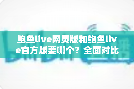 鲍鱼live网页版和鲍鱼live官方版要哪个?全面对比分析帮你找到最适合自己的使用方式 鲍鱼live网页版和鲍鱼live官方版要哪个?全面对比分析帮你找到最适合自己的使用方式