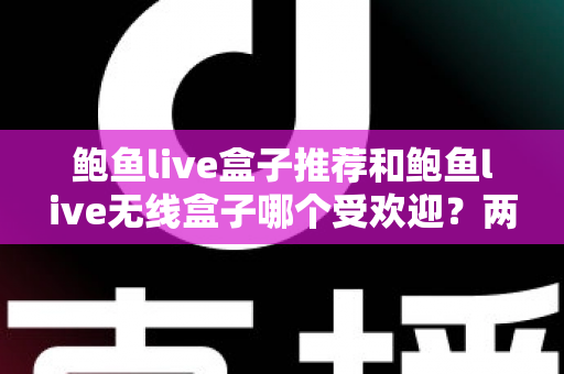 鲍鱼live盒子推荐和鲍鱼live无线盒子哪个受欢迎?两款设备全面对比与选购指南 鲍鱼live盒子推荐和鲍鱼live无线盒子哪个受欢迎?两款设备全面对比与选购指南