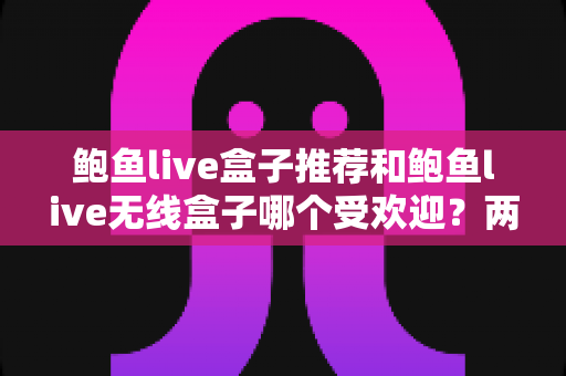 鲍鱼live盒子推荐和鲍鱼live无线盒子哪个受欢迎？两款设备全面对比与选购指南