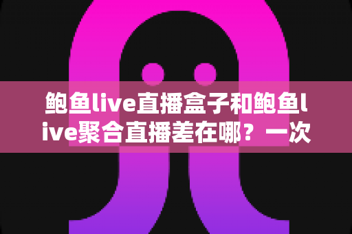 鲍鱼live直播盒子和鲍鱼live聚合直播差在哪？一次看懂两种直播方案的区别、优缺点与选择建议