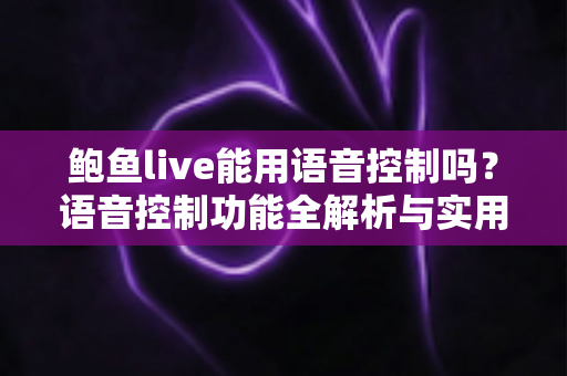 鲍鱼live能用语音控制吗？语音控制功能全解析与实用操作指南